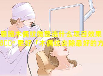 恩施木偶纹微整选什么项目效果 🌺 更好「木偶纹去除最好的方法医美」